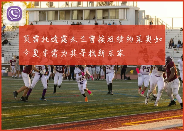 莫雷托透露米兰曾接近续约莱奥如今夏季需为其寻找新东家