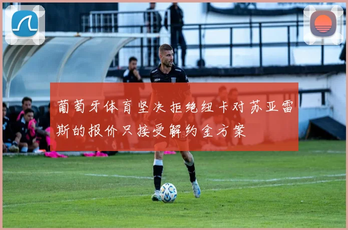 葡萄牙体育坚决拒绝纽卡对苏亚雷斯的报价只接受解约金方案