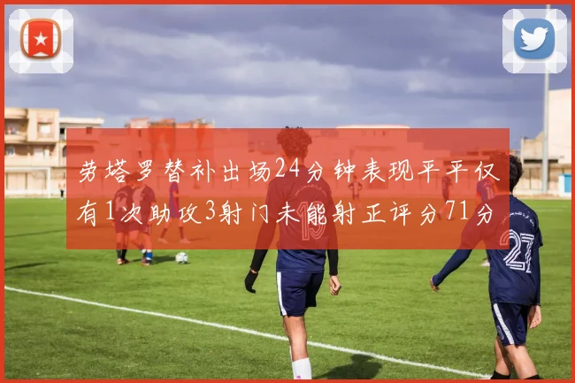 劳塔罗替补出场24分钟表现平平仅有1次助攻3射门未能射正评分71分