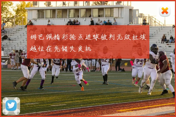 姆巴佩精彩抢点进球被判无效杜埃越位在先错失良机