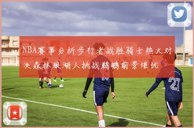 NBA赛事分析步行者战胜骑士热火对决森林狼湖人挑战鹈鹕前景堪忧