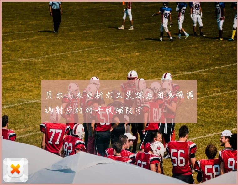 贝尔戈米分析尤文失球后困境强调远射应对对手收缩防守