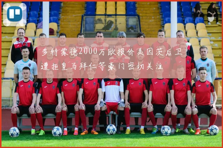 多特蒙德2000万欧报价美因茨后卫遭拒皇马拜仁等豪门密切关注