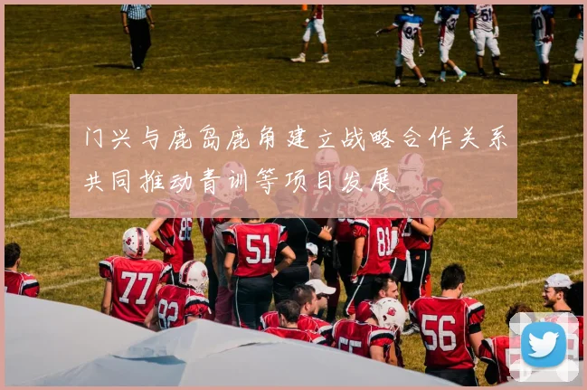 门兴与鹿岛鹿角建立战略合作关系共同推动青训等项目发展