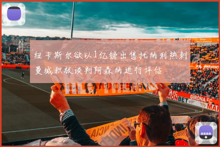 纽卡斯尔欲以1亿镑出售托纳利热刺曼城积极谈判阿森纳进行评估