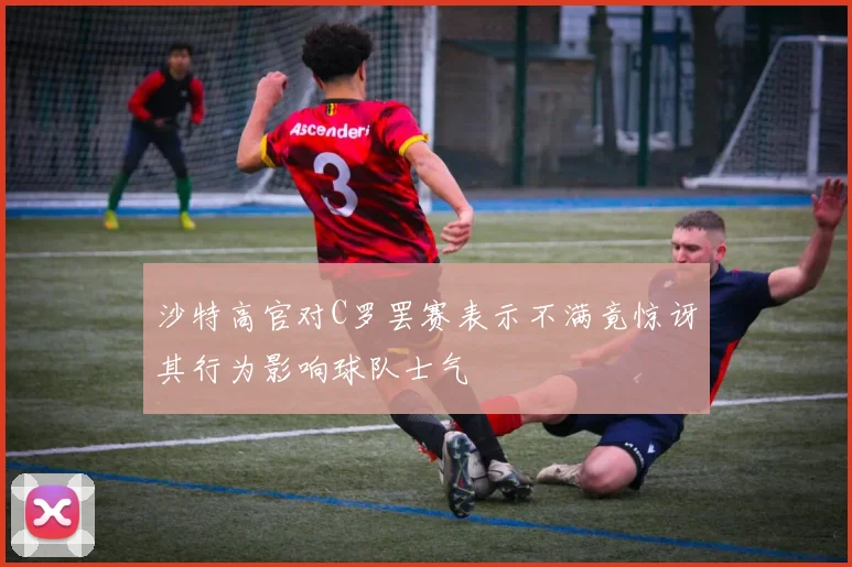 沙特高官对C罗罢赛表示不满竟惊讶其行为影响球队士气
