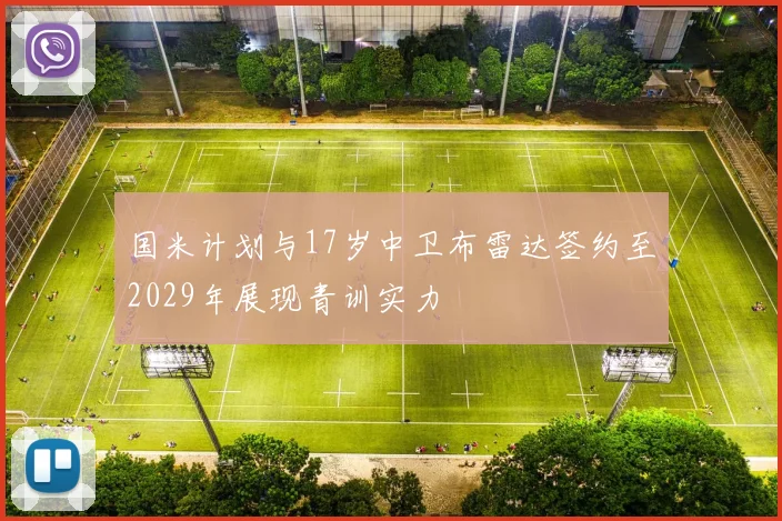 国米计划与17岁中卫布雷达签约至2029年展现青训实力
