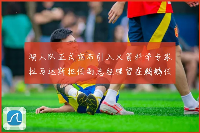 湖人队正式宣布引入火箭科学专家拉马达斯担任副总经理曾在鹈鹕任职