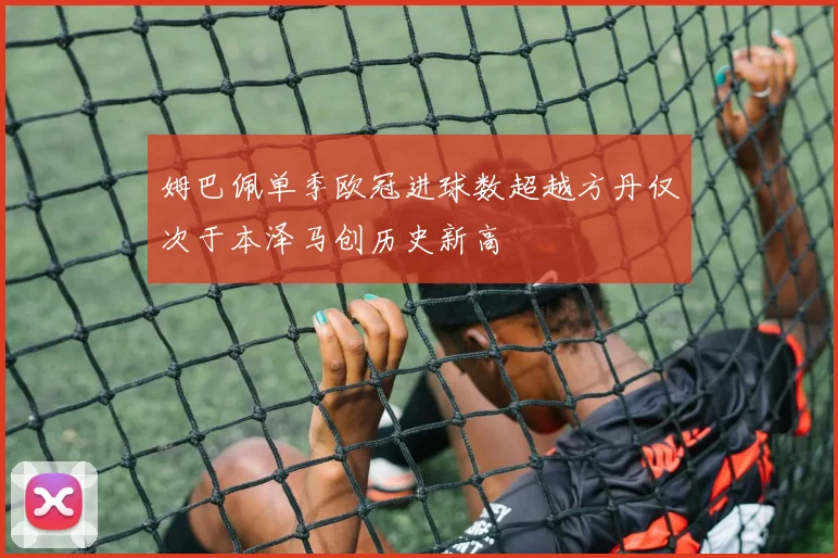 姆巴佩单季欧冠进球数超越方丹仅次于本泽马创历史新高