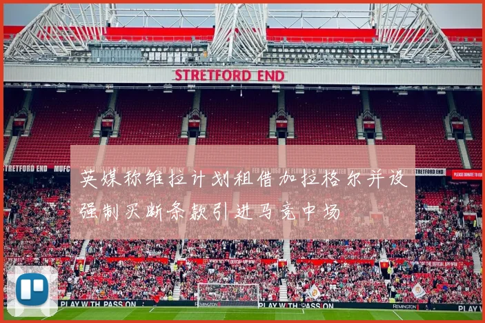 英媒称维拉计划租借加拉格尔并设强制买断条款引进马竞中场