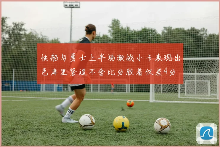 快船与勇士上半场激战小卡表现出色库里紧追不舍比分胶着仅差4分