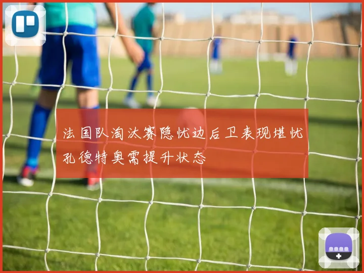 法国队淘汰赛隐忧边后卫表现堪忧孔德特奥需提升状态