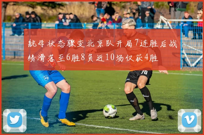 航母状态骤变北京队开局7连胜后战绩滑落至6胜8负近10场仅获4胜