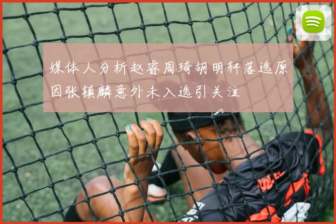 媒体人分析赵睿周琦胡明轩落选原因张镇麟意外未入选引关注