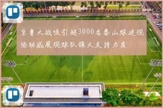 京鲁大战吸引超3000名泰山球迷现场助威展现球队强大支持力度