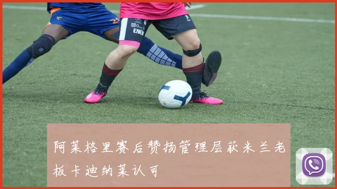阿莱格里赛后赞扬管理层获米兰老板卡迪纳莱认可