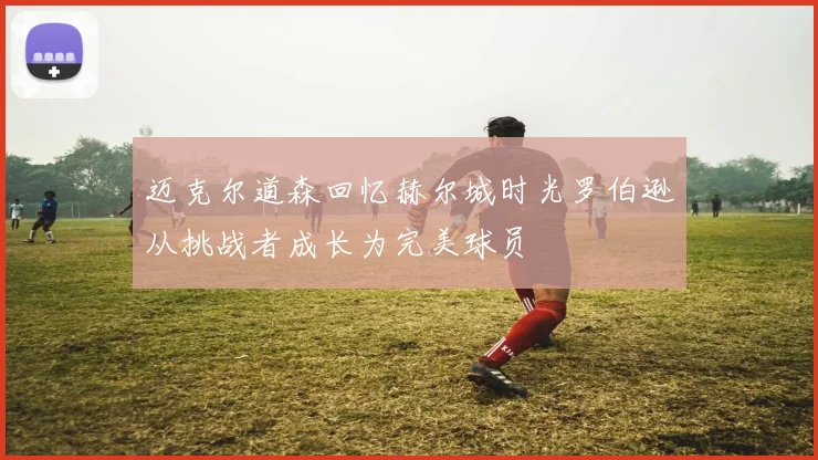 迈克尔道森回忆赫尔城时光罗伯逊从挑战者成长为完美球员
