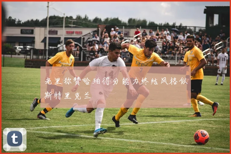 老里称赞哈珀得分能力终结风格似斯特里克兰