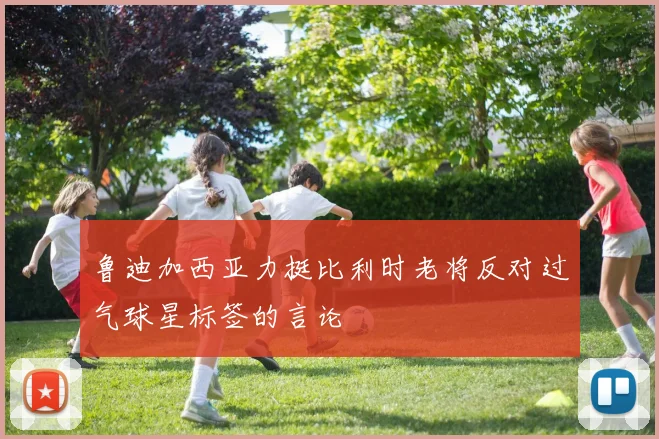 鲁迪加西亚力挺比利时老将反对过气球星标签的言论