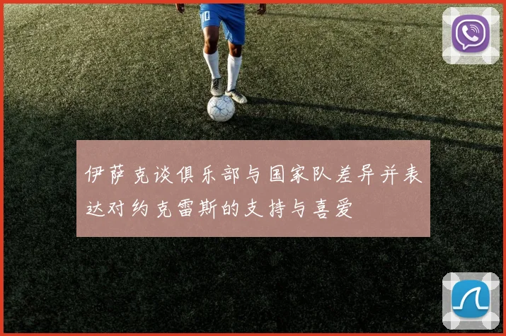 伊萨克谈俱乐部与国家队差异并表达对约克雷斯的支持与喜爱