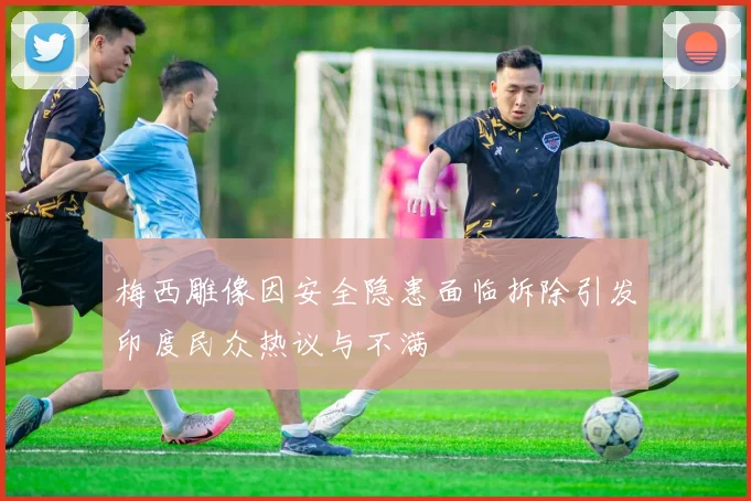梅西雕像因安全隐患面临拆除引发印度民众热议与不满