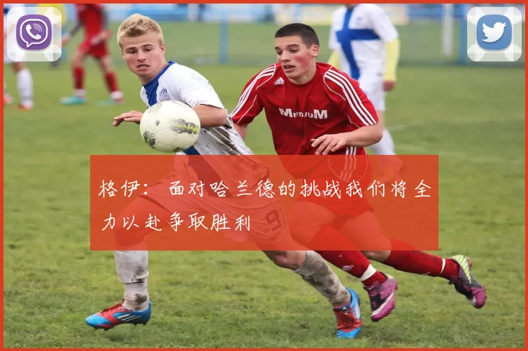 格伊：面对哈兰德的挑战我们将全力以赴争取胜利