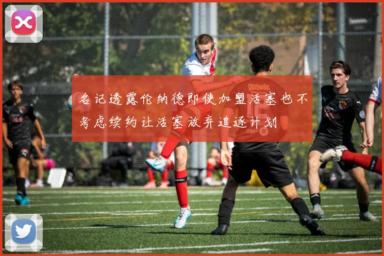 名记透露伦纳德即使加盟活塞也不考虑续约让活塞放弃追逐计划