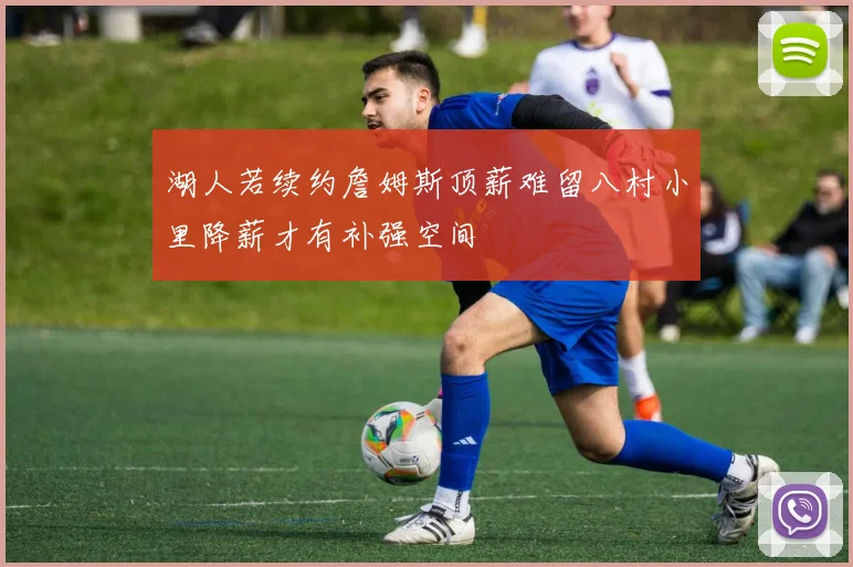 湖人若续约詹姆斯顶薪难留八村小里降薪才有补强空间
